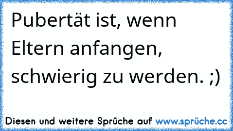 Pubertät ist, wenn Eltern anfangen, schwierig zu werden. ;)