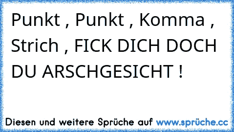 Punkt , Punkt , Komma , Strich , FICK DICH DOCH DU ARSCHGESICHT !