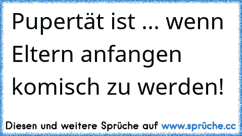 Pupertät ist ... wenn Eltern anfangen komisch zu werden! ♥