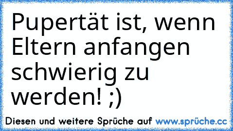 Pupertät ist, wenn Eltern anfangen schwierig zu werden! ;)