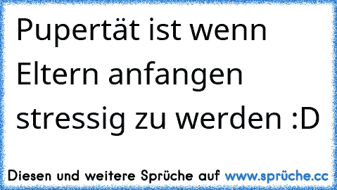 Pupertät ist wenn Eltern anfangen stressig zu werden :D