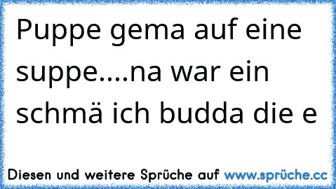 Puppe gema auf eine suppe....na war ein schmä ich budda die e