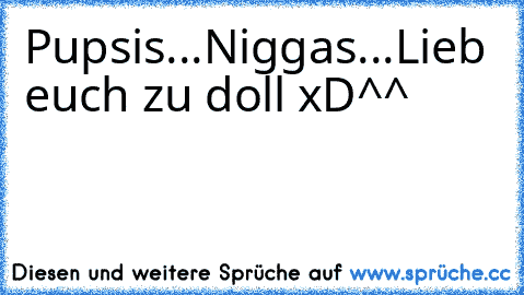 Pupsis...♥
Niggas...♥
Lieb euch zu doll xD^^