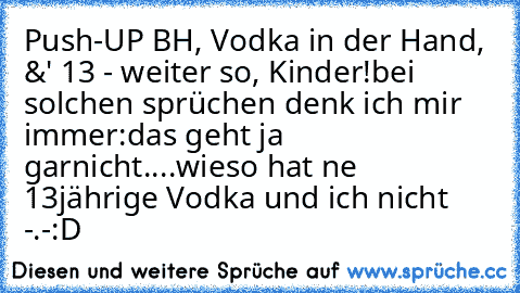 Push-UP BH, Vodka in der Hand, &' 13 - weiter so, Kinder!
bei solchen sprüchen denk ich mir immer:
das geht ja garnicht....wieso hat ne 13jährige Vodka und ich nicht -.-
:D