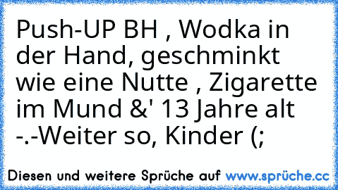 Push-UP BH , Wodka in der Hand, geschminkt wie eine Nutte , Zigarette im Mund &' 13 Jahre alt -.-Weiter so, Kinder (;