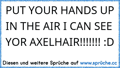 PUT YOUR HANDS UP IN THE AIR I CAN SEE YOR AXELHAIR!!!!!!! :D