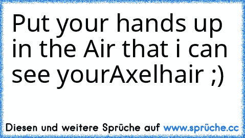 Put your hands up in the Air that i can see your
Axelhair ;)