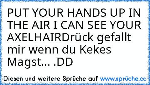 PUT YOUR HANDS UP IN THE AIR I CAN SEE YOUR AXELHAIR
Drück gefallt mir wenn du Kekes Magst... .DD