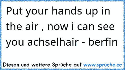 Put your hands up in the air , now i can see you achselhair ♥
- berfin ♥