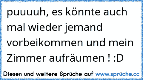 puuuuh, es könnte auch mal wieder jemand vorbeikommen und mein Zimmer aufräumen ! :D