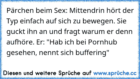 Pärchen beim Sex: Mittendrin hört der Typ einfach auf sich zu bewegen. Sie guckt ihn an und fragt warum er denn aufhöre. Er: "Hab ich bei Pornhub gesehen, nennt sich buffering"