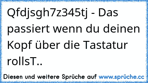 Qfdjsgh7z345tj - Das passiert wenn du deinen Kopf über die Tastatur rollsT..