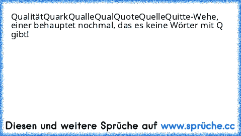 Qualität
Quark
Qualle
Qual
Quote
Quelle
Quitte
-Wehe, einer behauptet nochmal, das es keine Wörter mit Q gibt!