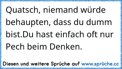 Quatsch, niemand würde behaupten, dass du dumm bist.
Du hast einfach oft nur Pech beim Denken.