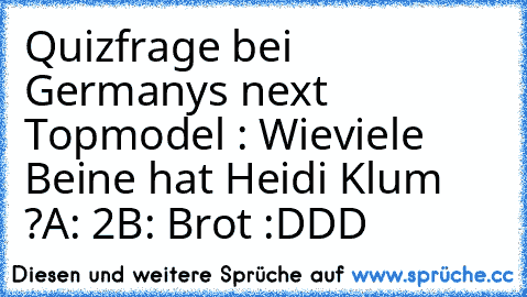 Quizfrage bei Germanys next Topmodel : Wieviele Beine hat Heidi Klum ?
A: 2
B: Brot 
:DDD