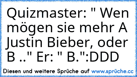 Quizmaster: " Wen mögen sie mehr A Justin Bieber, oder B .." Er: " B."
:DDD