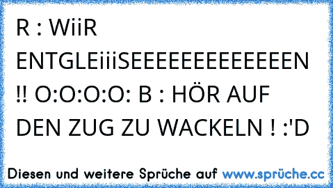 R : WiiR ENTGLEiiiSEEEEEEEEEEEEEN !! O:O:O:O: 
B : HÖR AUF DEN ZUG ZU WACKELN ! 
:'D