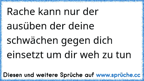 Rache kann nur der ausüben der deine schwächen gegen dich einsetzt um dir weh zu tun