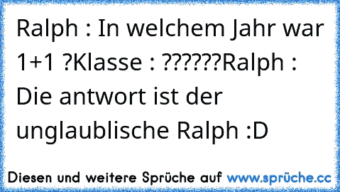 Ralph : In welchem Jahr war 1+1 ?
Klasse : ??????
Ralph : Die antwort ist der unglaublische Ralph :D