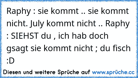 Raphy : sie kommt .. sie kommt nicht. July kommt nicht .. Raphy : SIEHST du , ich hab doch gsagt sie kommt nicht ; du fisch :D