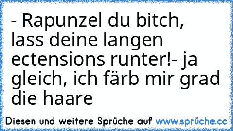 - Rapunzel du bitch, lass deine langen ectensions runter!
- ja gleich, ich färb mir grad die haare