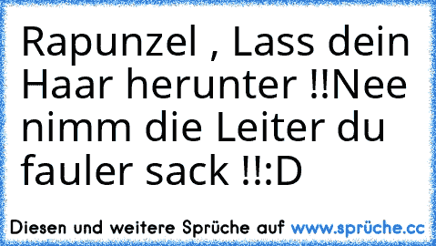 Rapunzel , Lass dein Haar herunter !!
Nee nimm die Leiter du fauler sack !!
:D