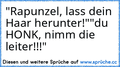 "Rapunzel, lass dein Haar herunter!"
"du HONK, nimm die leiter!!!"