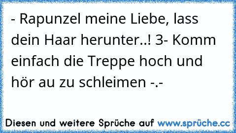 - Rapunzel meine Liebe, lass dein Haar herunter..! ♥3
- Komm einfach die Treppe hoch und hör au zu schleimen -.-