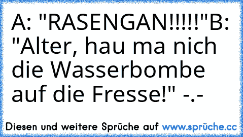 A: "RASENGAN!!!!!"
B: "Alter, hau ma nich die Wasserbombe auf die Fresse!" -.-