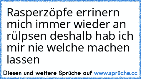 Rasperzöpfe errinern mich immer wieder an rülpsen deshalb hab ich mir nie welche machen lassen