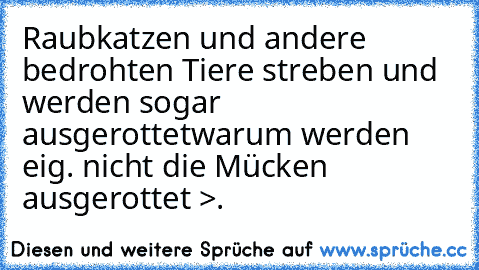 Raubkatzen und andere bedrohten Tiere streben und werden sogar ausgerottet
warum werden eig. nicht die Mücken ausgerottet >.