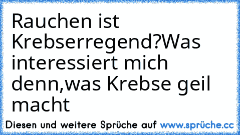 Rauchen ist Krebserregend?Was interessiert mich denn,was Krebse geil macht