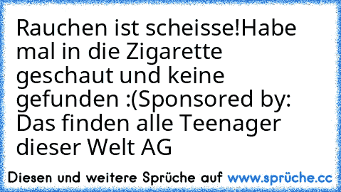 Rauchen ist scheisse!
Habe mal in die Zigarette geschaut und keine gefunden :(
Sponsored by: Das finden alle Teenager dieser Welt AG