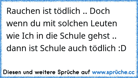 Rauchen ist tödlich .. Doch wenn du mit solchen Leuten wie Ich in die Schule gehst .. dann ist Schule auch tödlich :D