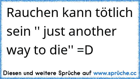 Rauchen kann tötlich sein '' just another way to die'' =D