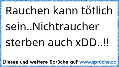 Rauchen kann tötlich sein..
Nichtraucher sterben auch xDD..!!