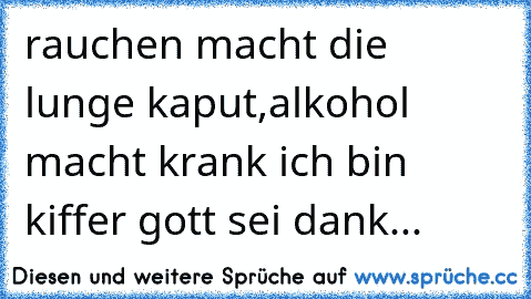 rauchen macht die lunge kaput,alkohol macht krank ich bin kiffer gott sei dank...