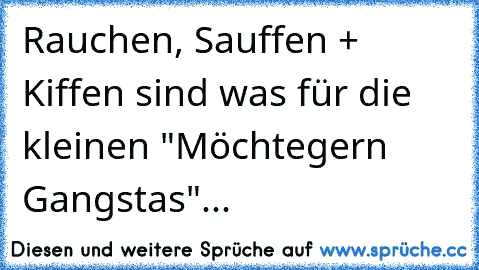 Rauchen, Sauffen + Kiffen sind was für die kleinen "Möchtegern Gangstas"...