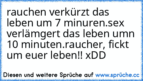 rauchen verkürzt das leben um 7 minuren.
sex verlämgert das leben umn 10 minuten.
raucher, fickt um euer leben!! xDD