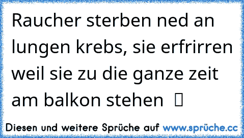 Raucher sterben ned an lungen krebs, sie erfrirren weil sie zu die ganze zeit  am balkon stehen  ツ