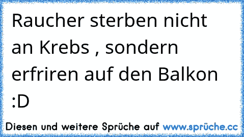 Raucher sterben nicht an Krebs , sondern erfriren auf den Balkon :D