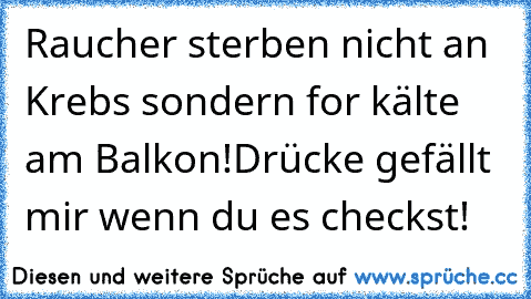 Raucher sterben nicht an Krebs sondern for kälte am Balkon!
Drücke gefällt mir wenn du es checkst!