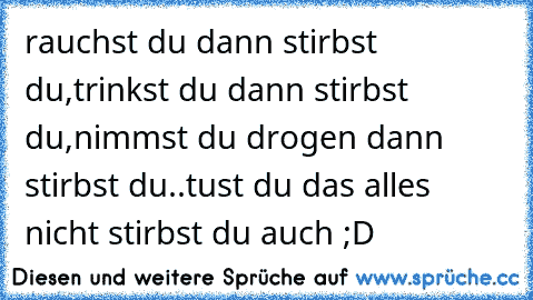 rauchst du dann stirbst du,
trinkst du dann stirbst du,
nimmst du drogen dann stirbst du..
tust du das alles nicht stirbst du auch ;D