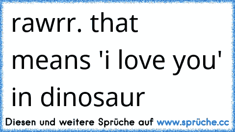 rawrr. that means 'i love you' in dinosaur  ♥