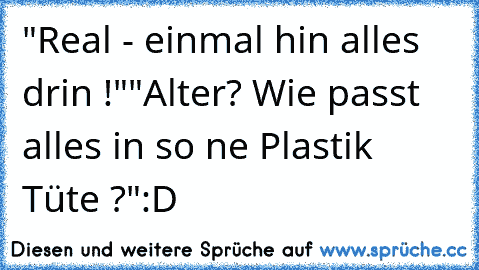 "Real - einmal hin alles drin !"
"Alter? Wie passt alles in so ne Plastik Tüte ?"
:D