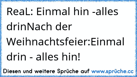 ReaL: Einmal hin -alles drin
Nach der Weihnachtsfeier:
Einmal drin - alles hin!