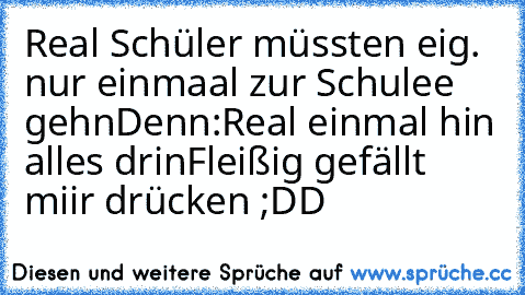 Real Schüler müssten eig. nur einmaal zur Schulee gehn
Denn:
Real einmal hin alles drin
Fleißig gefällt miir drücken ;DD