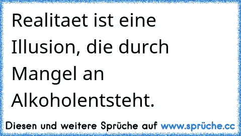 Realitaet ist eine Illusion, die durch Mangel an Alkohol
entsteht.