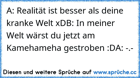 A: Realität ist besser als deine kranke Welt xD
B: In meiner Welt wärst du jetzt am Kamehameha gestroben :D
A: -.-