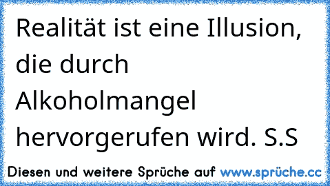 Realität ist eine Illusion, die durch Alkoholmangel hervorgerufen wird. S.S